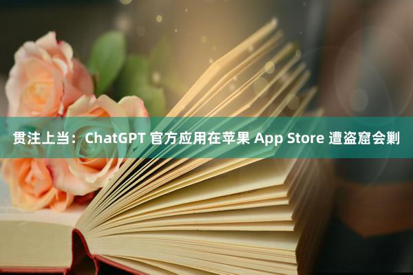 贯注上当：ChatGPT 官方应用在苹果 App Store 遭盗窟会剿